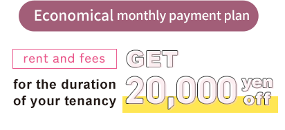 Economical monthly payment plan. Get 20,000 yen off rent and fees for the duration of your tenancy